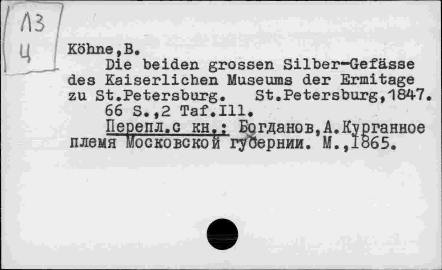 ﻿Köhne,B.
Die beiden grossen Silber-Gefässe des Kaiserlichen Museums der Ermitage zu St.Petersburg. St.Petersburg,1847
66 S.,2 Taf.111.
Перепл.с кН,; Богданов,А.Курганное племя московской губернии. М.,1865.